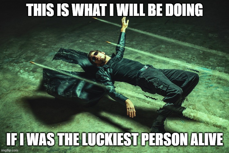 luckiest person alive meme for fun | THIS IS WHAT I WILL BE DOING; IF I WAS THE LUCKIEST PERSON ALIVE | image tagged in neo matrix dodging bullets | made w/ Imgflip meme maker