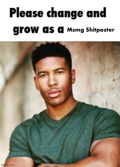 Please change and grow as a person | Msmg Shitposter | image tagged in please change and grow as a person | made w/ Imgflip meme maker