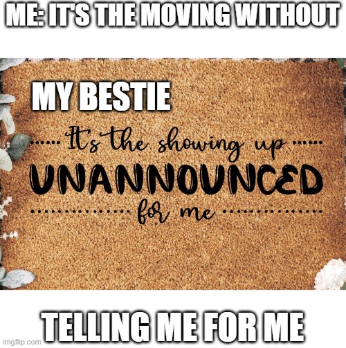 ME: IT'S THE MOVING WITHOUT; MY BESTIE; TELLING ME FOR ME | image tagged in memes,true | made w/ Imgflip meme maker