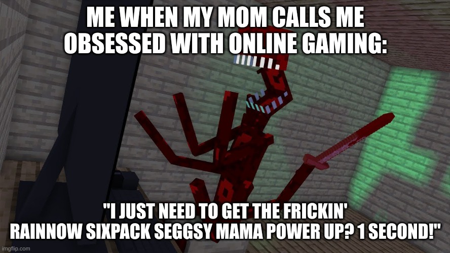 RAGEQUIT!!! | ME WHEN MY MOM CALLS ME OBSESSED WITH ONLINE GAMING:; "I JUST NEED TO GET THE FRICKIN' RAINNOW SIXPACK SEGGSY MAMA POWER UP? 1 SECOND!" | image tagged in ragequit | made w/ Imgflip meme maker