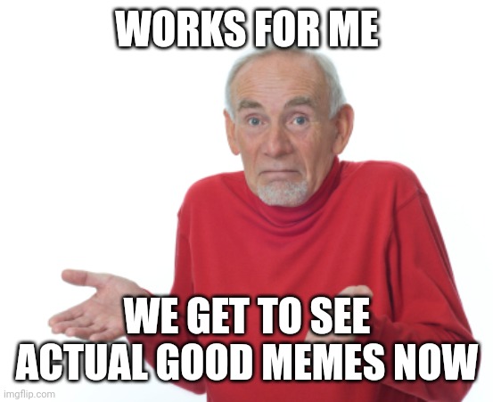 Guess I'll die  | WORKS FOR ME WE GET TO SEE ACTUAL GOOD MEMES NOW | image tagged in guess i'll die | made w/ Imgflip meme maker