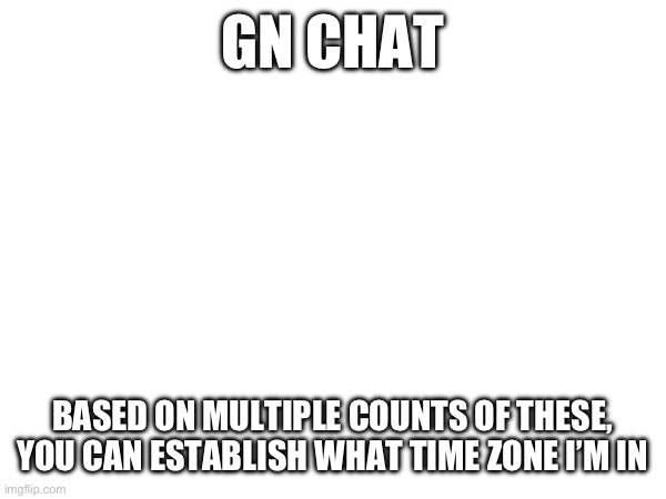 GN CHAT; BASED ON MULTIPLE COUNTS OF THESE, YOU CAN ESTABLISH WHAT TIME ZONE I’M IN | made w/ Imgflip meme maker