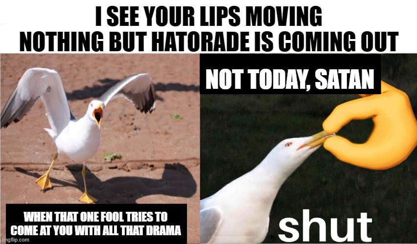 Let's Just Nope All Over That | I SEE YOUR LIPS MOVING NOTHING BUT HATORADE IS COMING OUT; NOT TODAY, SATAN; WHEN THAT ONE FOOL TRIES TO COME AT YOU WITH ALL THAT DRAMA | image tagged in shut it down,hatorade,so much drama,not today | made w/ Imgflip meme maker