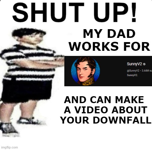 SHUT UP! My dad works for | MY DAD WORKS FOR; AND CAN MAKE
 A VIDEO ABOUT
 YOUR DOWNFALL | image tagged in shut up my dad works for,youtube,youtube kids,trash,cringe | made w/ Imgflip meme maker