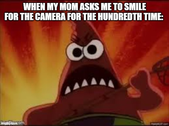 Angry Patrick | WHEN MY MOM ASKS ME TO SMILE FOR THE CAMERA FOR THE HUNDREDTH TIME: | image tagged in angry patrick | made w/ Imgflip meme maker
