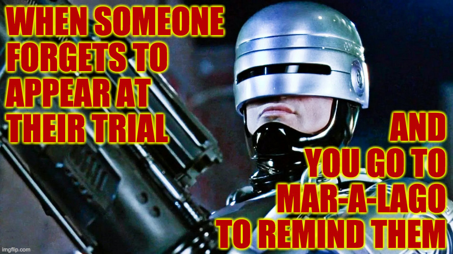 Bring a gag.  It's a long ride to the courthouse. | WHEN SOMEONE
FORGETS TO
APPEAR AT
THEIR TRIAL; AND
YOU GO TO
MAR-A-LAGO
TO REMIND THEM | image tagged in memes,robocop,trump trial | made w/ Imgflip meme maker