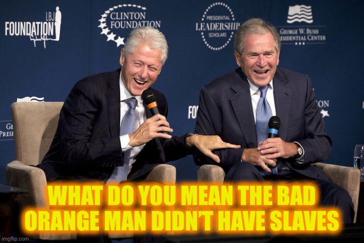 Bush And Clinton | WHAT DO YOU MEAN THE BAD ORANGE MAN DIDN’T HAVE SLAVES | image tagged in bush and clinton | made w/ Imgflip meme maker