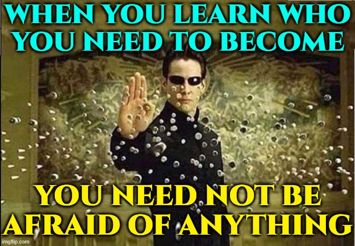 “The only thing we have to fear is fear itself.” —Franklin D Roosevelt | WHEN YOU LEARN WHO
YOU NEED TO BECOME YOU NEED NOT BE AFRAID OF ANYTHING | image tagged in vince vance,i fear no man,neo dodging a bullet matrix,welcome to the matrix,memes,advice | made w/ Imgflip meme maker
