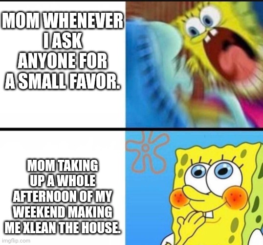 This is relatable... | MOM WHENEVER I ASK ANYONE FOR A SMALL FAVOR. MOM TAKING UP A WHOLE AFTERNOON OF MY WEEKEND MAKING ME XLEAN THE HOUSE. | image tagged in spongebob yelling,mother | made w/ Imgflip meme maker