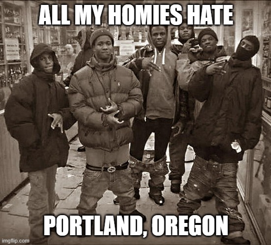 I hate Portland | ALL MY HOMIES HATE; PORTLAND, OREGON | image tagged in all my homies hate | made w/ Imgflip meme maker