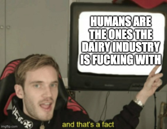 HUMANS ARE THE ONES THE DAIRY INDUSTRY IS FUCKING WITH | image tagged in and that's a fact | made w/ Imgflip meme maker