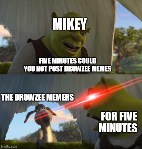 Shrek For Five Minutes | MIKEY; FIVE MINUTES COULD YOU NOT POST DROWZEE MEMES; THE DROWZEE MEMERS; FOR FIVE MINUTES | image tagged in shrek for five minutes | made w/ Imgflip meme maker