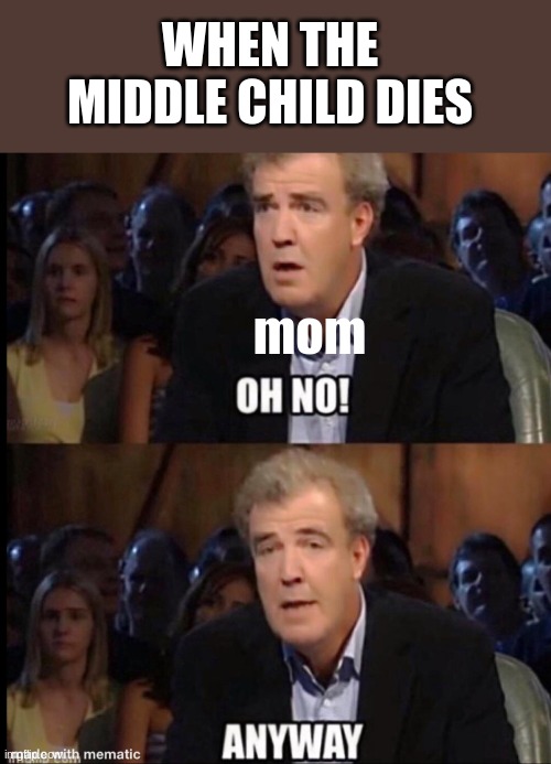 Is this true???? | WHEN THE MIDDLE CHILD DIES; mom | image tagged in oh no anyway | made w/ Imgflip meme maker