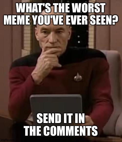 I'm just curious... | WHAT'S THE WORST MEME YOU'VE EVER SEEN? SEND IT IN THE COMMENTS | image tagged in picard thinking | made w/ Imgflip meme maker
