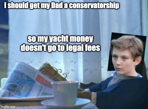 I Should Buy A Boat Cat Meme | I should get my Dad a conservatorship so my yacht money doesn't go to legal fees | image tagged in memes,i should buy a boat cat | made w/ Imgflip meme maker