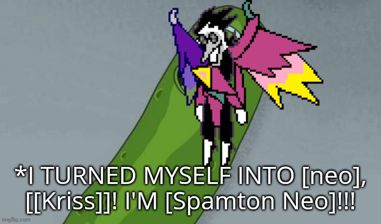 Funniest shit I've ever seen | *I TURNED MYSELF INTO [neo], [[Kriss]]! I'M [Spamton Neo]!!! | image tagged in pickle rick | made w/ Imgflip meme maker