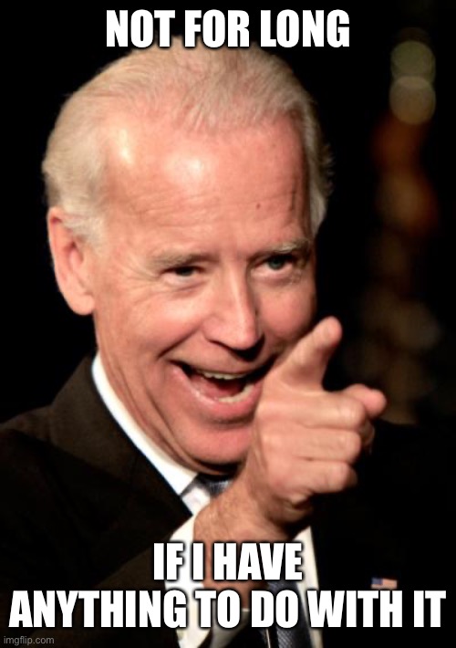 Smilin Biden Meme | NOT FOR LONG IF I HAVE ANYTHING TO DO WITH IT | image tagged in memes,smilin biden | made w/ Imgflip meme maker