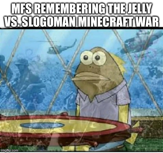 Oh boy.. | MFS REMEMBERING THE JELLY VS. SLOGOMAN MINECRAFT WAR | image tagged in spongebob fish vietnam flashback | made w/ Imgflip meme maker