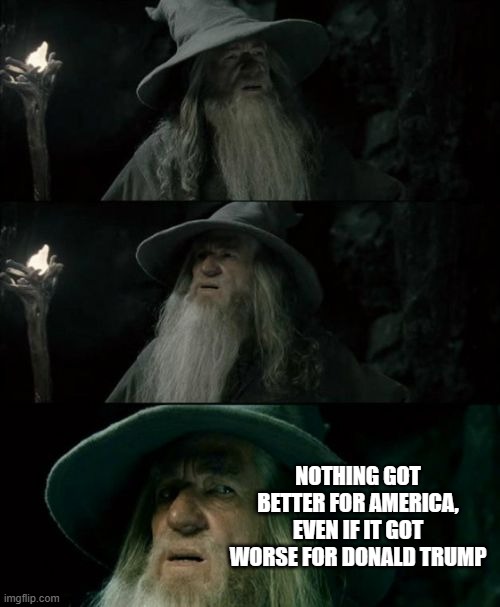 Confused Gandalf Meme | NOTHING GOT BETTER FOR AMERICA, EVEN IF IT GOT WORSE FOR DONALD TRUMP | image tagged in memes,confused gandalf | made w/ Imgflip meme maker