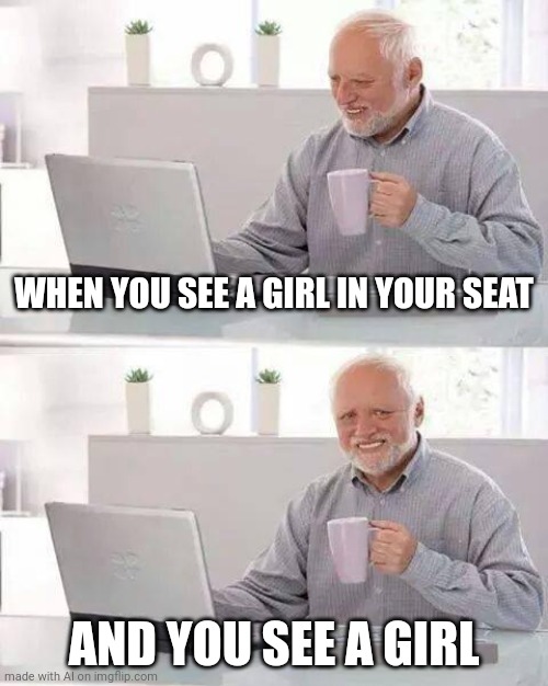 When a girl is actually a girl | WHEN YOU SEE A GIRL IN YOUR SEAT; AND YOU SEE A GIRL | image tagged in memes,hide the pain harold,ai meme | made w/ Imgflip meme maker
