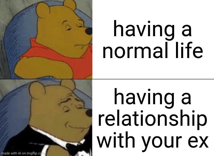 Maybe reverse it? | having a normal life; having a relationship with your ex | image tagged in memes,tuxedo winnie the pooh,ai meme | made w/ Imgflip meme maker