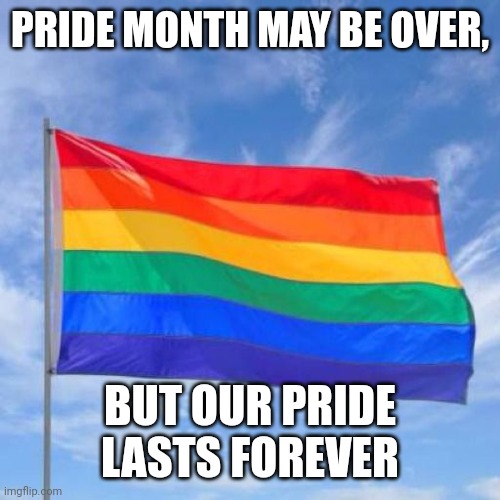 Gay pride flag | PRIDE MONTH MAY BE OVER, BUT OUR PRIDE LASTS FOREVER | image tagged in gay pride flag | made w/ Imgflip meme maker