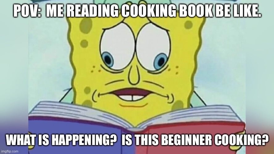 Cooking books are just too hard… If you had similar experience please upvote this meme.. | POV:  ME READING COOKING BOOK BE LIKE. WHAT IS HAPPENING?  IS THIS BEGINNER COOKING? | image tagged in sponge bob reading book,cooking,funny,fun,relatable | made w/ Imgflip meme maker