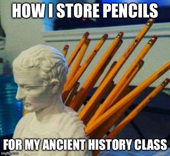 Ancient History | HOW I STORE PENCILS; FOR MY ANCIENT HISTORY CLASS | image tagged in pencils,history,class | made w/ Imgflip meme maker