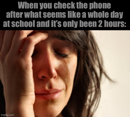 First World Problems | When you check the phone after what seems like a whole day at school and it’s only been 2 hours: | image tagged in memes,first world problems | made w/ Imgflip meme maker