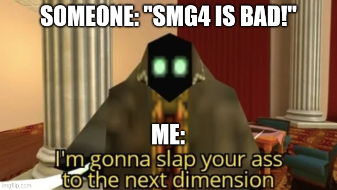 I'm gonna slap your ass to the next dimension | SOMEONE: "SMG4 IS BAD!"; ME: | image tagged in i'm gonna slap your ass to the next dimension | made w/ Imgflip meme maker