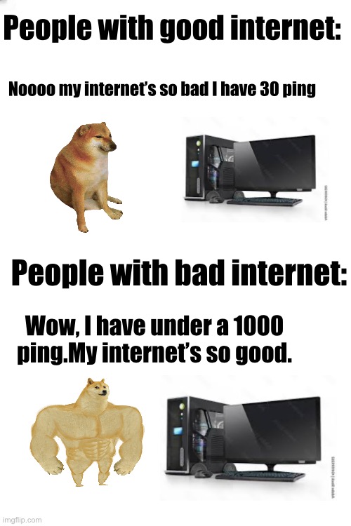 Coming from someone who has a bad internet | People with good internet:; Noooo my internet’s so bad I have 30 ping; People with bad internet:; Wow, I have under a 1000 ping.My internet’s so good. | image tagged in memes,gaming | made w/ Imgflip meme maker