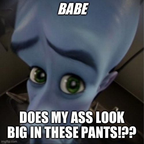 Megamind peeking | BABE; DOES MY ASS LOOK BIG IN THESE PANTS!?? | image tagged in megamind peeking | made w/ Imgflip meme maker