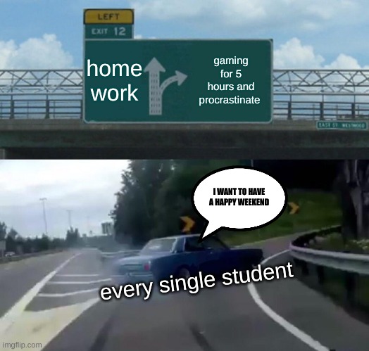 Left Exit 12 Off Ramp Meme | home work; gaming for 5 hours and procrastinate; I WANT TO HAVE A HAPPY WEEKEND; every single student | image tagged in memes,left exit 12 off ramp | made w/ Imgflip meme maker