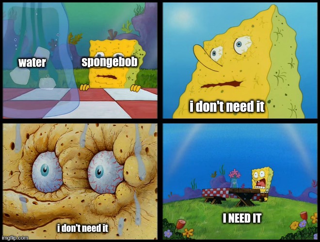 Spongebob - "I Don't Need It" (by Henry-C) | spongebob; water; i don't need it; I NEED IT; i don't need it | image tagged in spongebob - i don't need it by henry-c,spongebob | made w/ Imgflip meme maker