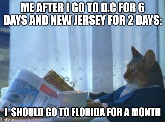 I Should Buy A Boat Cat | ME AFTER I GO TO D.C FOR 6 DAYS AND NEW JERSEY FOR 2 DAYS:; I  SHOULD GO TO FLORIDA FOR A MONTH | image tagged in memes,i should buy a boat cat | made w/ Imgflip meme maker