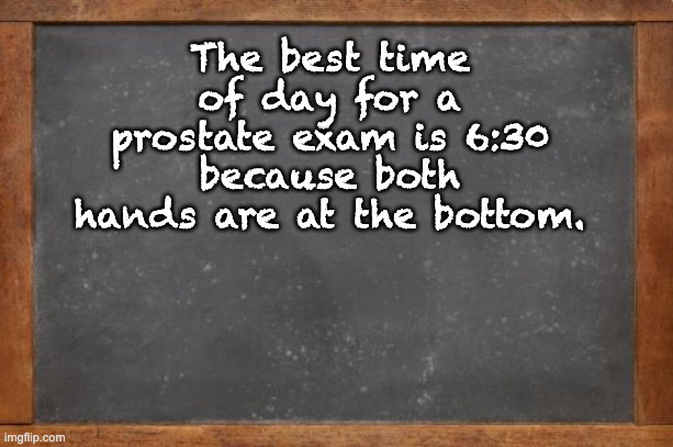 Exam | The best time of day for a prostate exam is 6:30 because both hands are at the bottom. | image tagged in bad pun | made w/ Imgflip meme maker