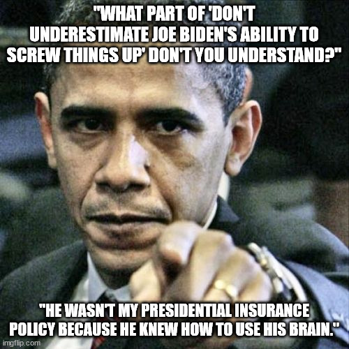 Pissed Off Obama Meme | "WHAT PART OF 'DON'T UNDERESTIMATE JOE BIDEN'S ABILITY TO SCREW THINGS UP' DON'T YOU UNDERSTAND?" "HE WASN'T MY PRESIDENTIAL INSURANCE POLIC | image tagged in memes,pissed off obama | made w/ Imgflip meme maker