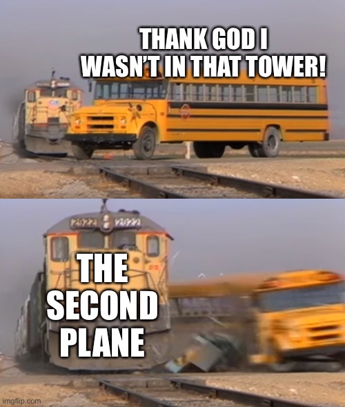 9/11 | THANK GOD I WASN’T IN THAT TOWER! THE SECOND PLANE | image tagged in a train hitting a school bus | made w/ Imgflip meme maker