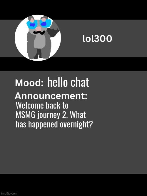 Lol300 announcement template v4 | hello chat; Welcome back to MSMG journey 2. What has happened overnight? | image tagged in lol300 announcement template v4 thanks conehead | made w/ Imgflip meme maker