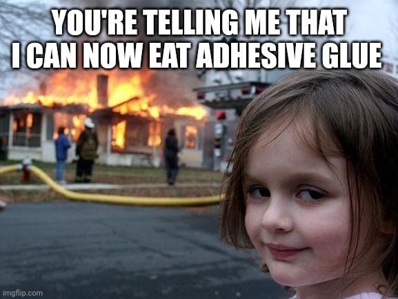Disaster Girl Meme | YOU'RE TELLING ME THAT I CAN NOW EAT ADHESIVE GLUE | image tagged in memes,disaster girl | made w/ Imgflip meme maker