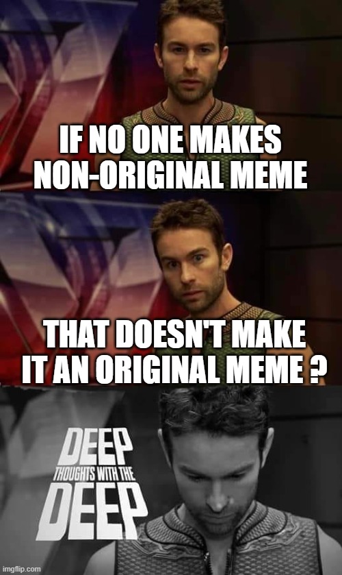 Deep Thoughts with the Deep | IF NO ONE MAKES NON-ORIGINAL MEME; THAT DOESN'T MAKE IT AN ORIGINAL MEME ? | image tagged in deep thoughts with the deep | made w/ Imgflip meme maker