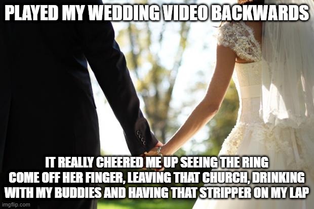 Unmarried | PLAYED MY WEDDING VIDEO BACKWARDS; IT REALLY CHEERED ME UP SEEING THE RING COME OFF HER FINGER, LEAVING THAT CHURCH, DRINKING WITH MY BUDDIES AND HAVING THAT STRIPPER ON MY LAP | image tagged in wedding | made w/ Imgflip meme maker