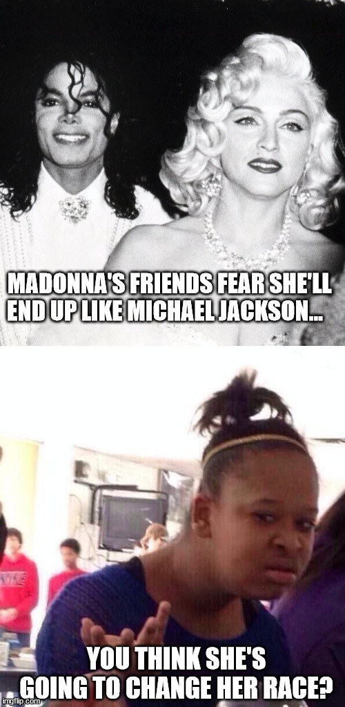 MADONNA'S FRIENDS FEAR SHE'LL END UP LIKE MICHAEL JACKSON... YOU THINK SHE'S GOING TO CHANGE HER RACE? | image tagged in memes,black girl wat,madona | made w/ Imgflip meme maker