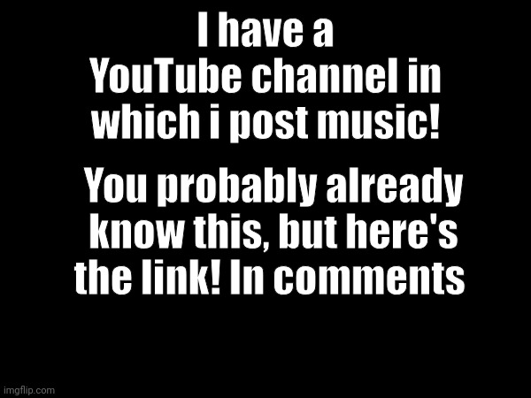 Yay | I have a YouTube channel in which i post music! You probably already know this, but here's the link! In comments | made w/ Imgflip meme maker