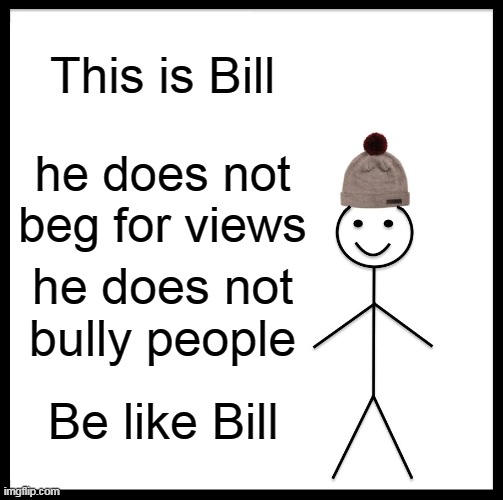bill | This is Bill; he does not beg for views; he does not bully people; Be like Bill | image tagged in memes,be like bill | made w/ Imgflip meme maker