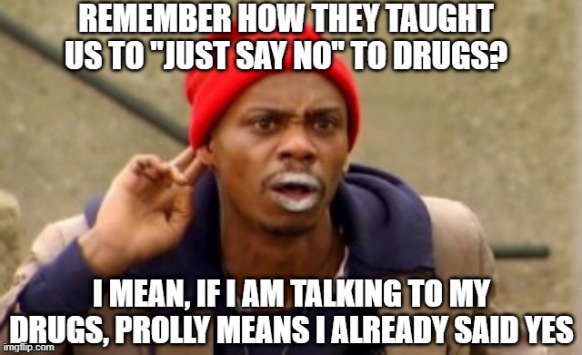 Just Say No | REMEMBER HOW THEY TAUGHT US TO "JUST SAY NO" TO DRUGS? I MEAN, IF I AM TALKING TO MY DRUGS, PROLLY MEANS I ALREADY SAID YES | image tagged in gossip junkie | made w/ Imgflip meme maker