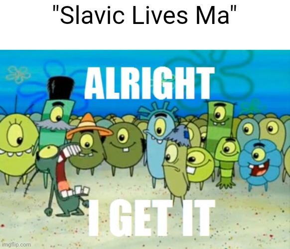 Why do people keep spamming this in the fun stream | "Slavic Lives Ma" | image tagged in alright i get it,memes | made w/ Imgflip meme maker