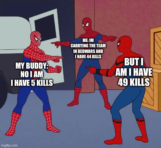 huh | ME: IM CARRYING THE TEAM IN BEDWARS AND I HAVE 44 KILLS; BUT I AM I HAVE 49 KILLS; MY BUDDY: NO I AM I HAVE 5 KILLS | image tagged in spider man triple | made w/ Imgflip meme maker