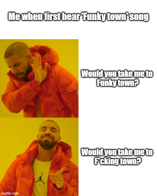 What I hear in Funky town at the first time. | Me when first hear 'Funky town' song; Would you take me to 
Funky town? Would you take me to 

F*cking town? | image tagged in memes,drake hotline bling | made w/ Imgflip meme maker