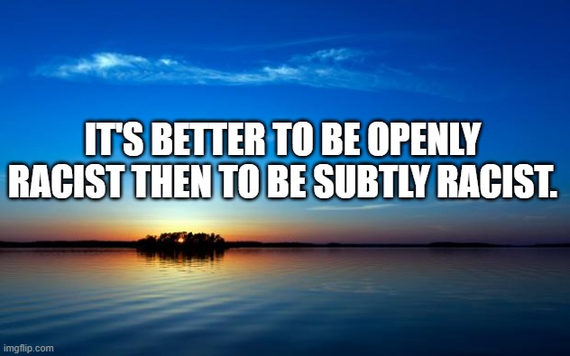 Inspirational Quote | IT'S BETTER TO BE OPENLY RACIST THEN TO BE SUBTLY RACIST. | image tagged in inspirational quote | made w/ Imgflip meme maker